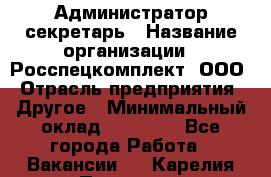 Администратор-секретарь › Название организации ­ Росспецкомплект, ООО › Отрасль предприятия ­ Другое › Минимальный оклад ­ 24 000 - Все города Работа » Вакансии   . Карелия респ.,Петрозаводск г.